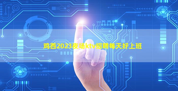 鸡西2023夜场ktv招聘每天好上班